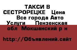 ТАКСИ В СЕСТРОРЕЦКЕ › Цена ­ 120 - Все города Авто » Услуги   . Пензенская обл.,Мокшанский р-н